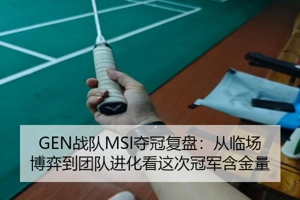 GEN战队MSI夺冠复盘：从临场博弈到团队进化看这次冠军含金量